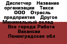 Диспетчер › Название организации ­ Такси-24, ООО › Отрасль предприятия ­ Другое › Минимальный оклад ­ 1 - Все города Работа » Вакансии   . Ленинградская обл.